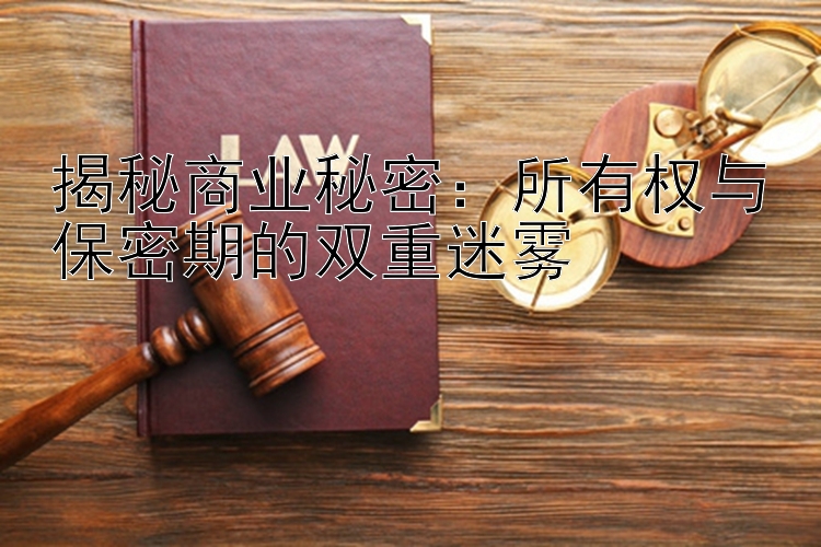 揭秘商业秘密：所有权与保密期的双重迷雾