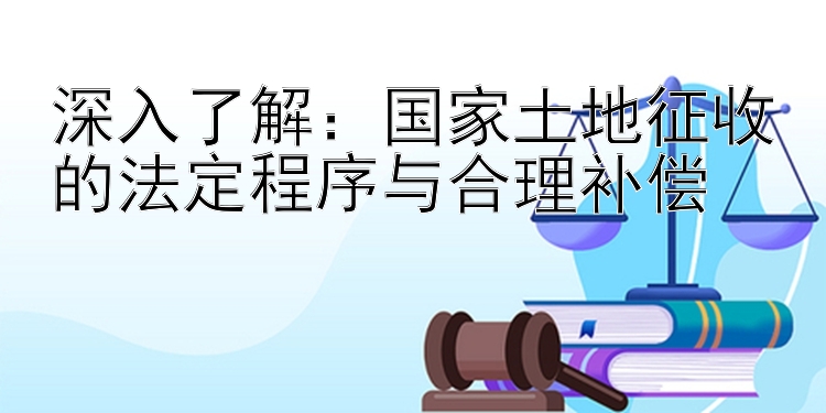 深入了解：国家土地征收的法定程序与合理补偿