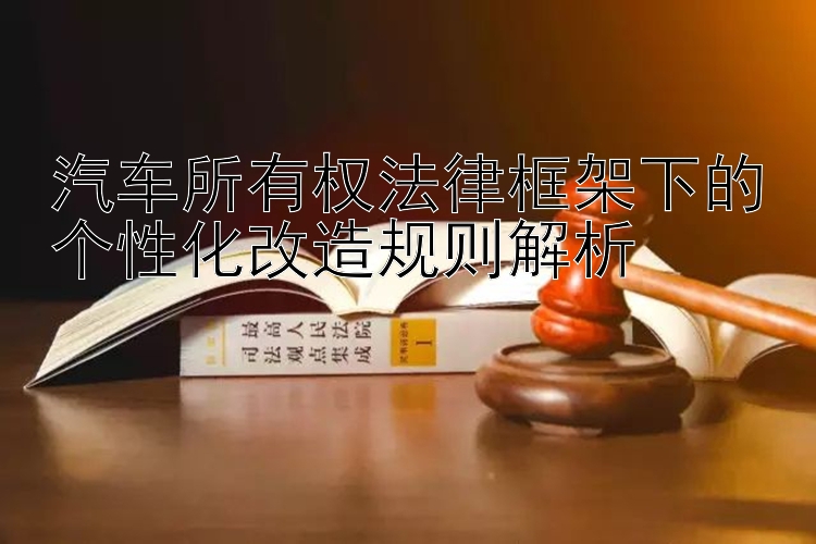 汽车所有权法律框架下的个性化改造规则解析