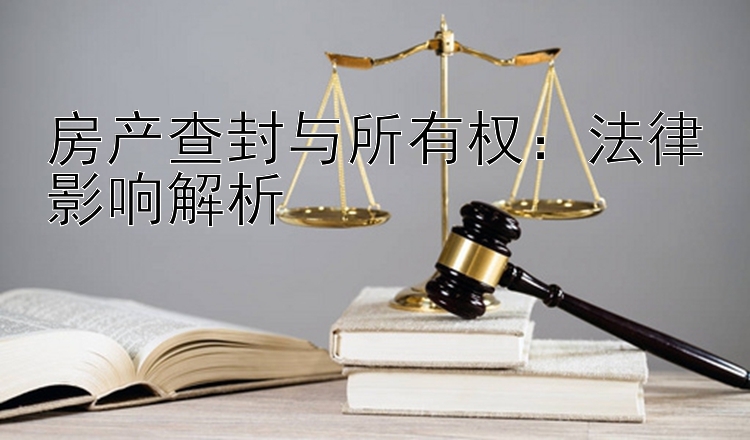 房产查封与所有权：法律影响解析