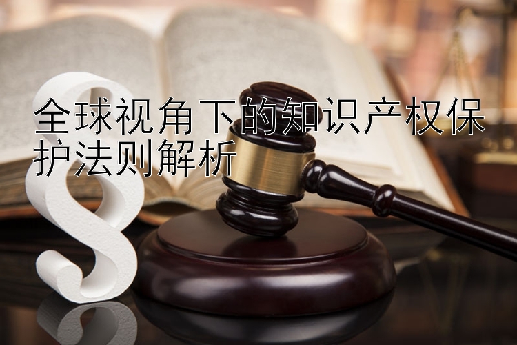 全球视角下的知识产权保护法则解析