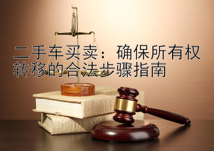 二手车买卖：确保所有权转移的合法步骤指南