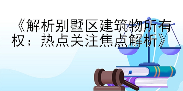 《解析别墅区建筑物所有权：热点关注焦点解析》