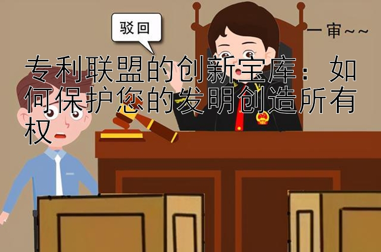 专利联盟的创新宝库：如何保护您的发明创造所有权