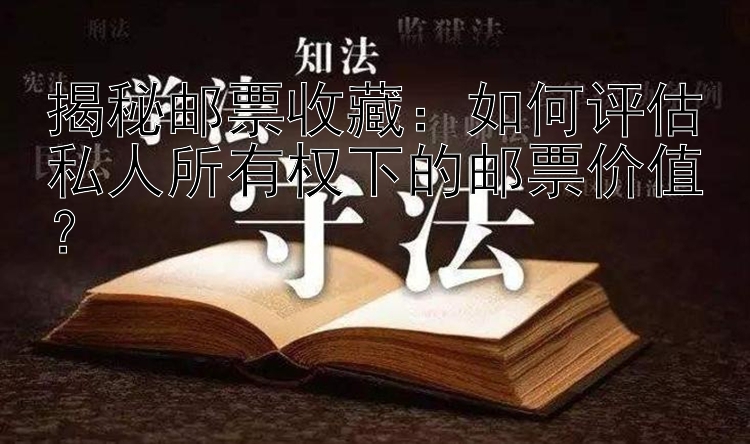 揭秘邮票收藏：如何评估私人所有权下的邮票价值？