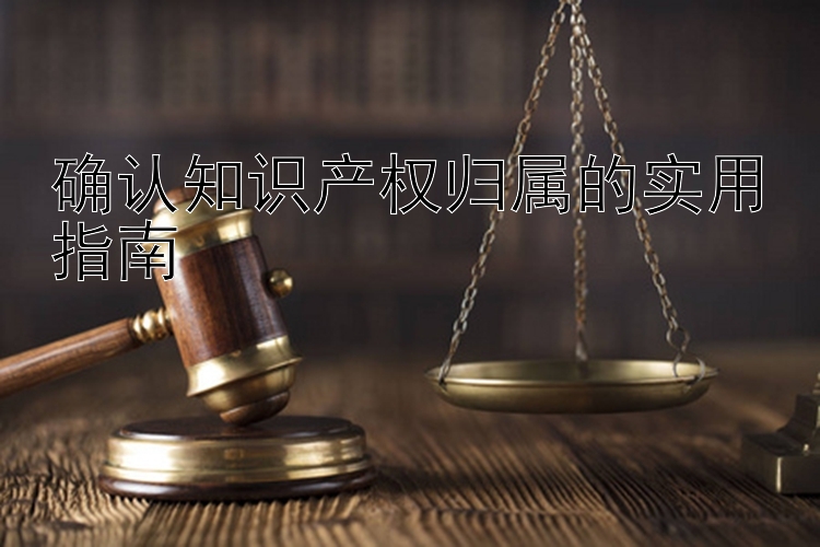 确认知识产权归属的实用指南