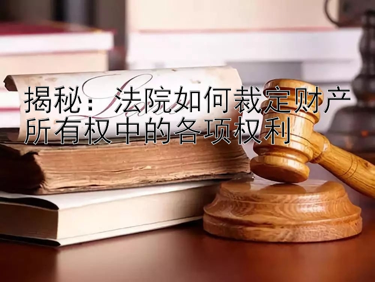 揭秘：法院如何裁定财产所有权中的各项权利