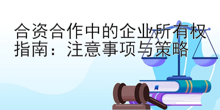 合资合作中的企业所有权指南：注意事项与策略