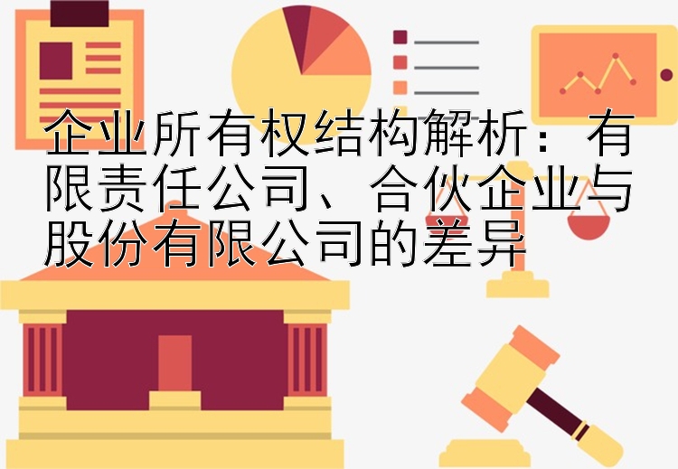 企业所有权结构解析：有限责任公司、合伙企业与股份有限公司的差异