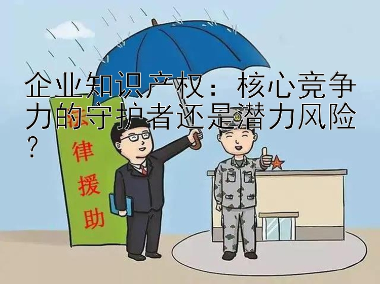 企业知识产权：核心竞争力的守护者还是潜力风险？