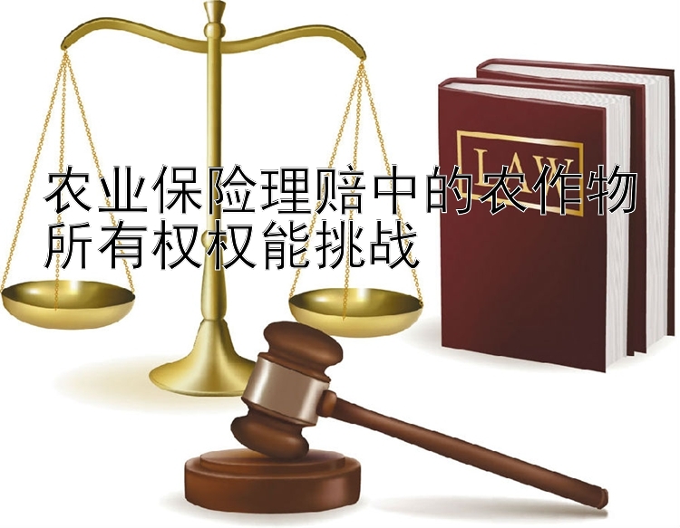 农业保险理赔中的农作物所有权权能挑战