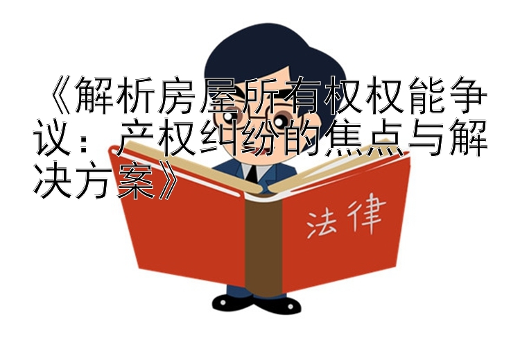 《解析房屋所有权权能争议：产权纠纷的焦点与解决方案》