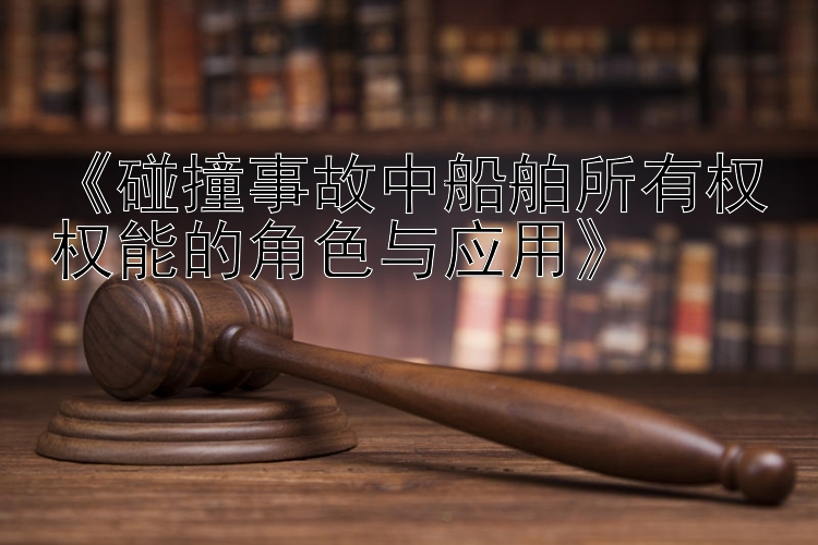 《碰撞事故中船舶所有权权能的角色与应用》