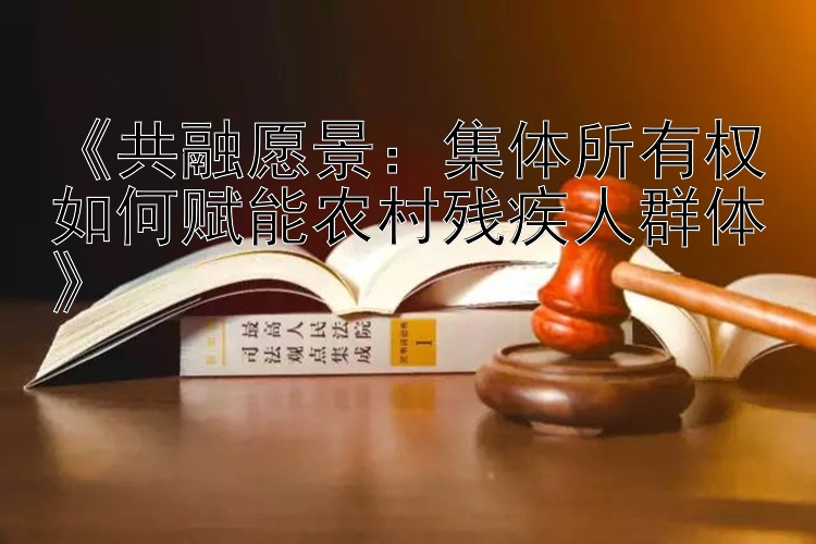 《共融愿景：集体所有权如何赋能农村残疾人群体》