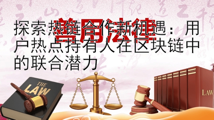 探索热链合作新机遇：用户热点持有人在区块链中的联合潜力