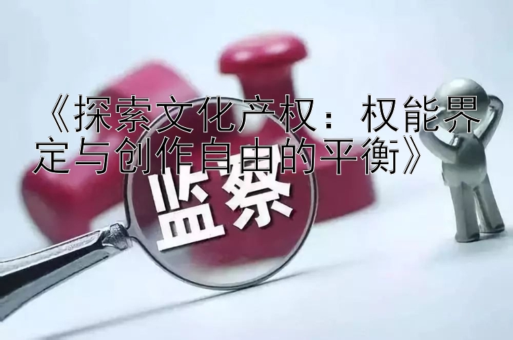 《探索文化产权：权能界定与创作自由的平衡》