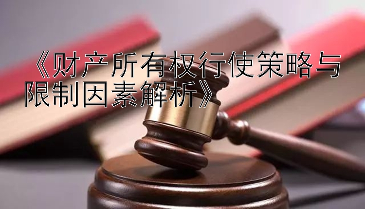 《财产所有权行使策略与限制因素解析》