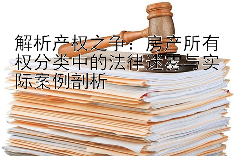 解析产权之争：房产所有权分类中的法律迷雾与实际案例剖析