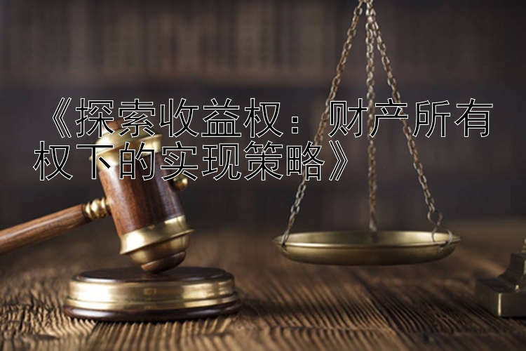 《探索收益权：财产所有权下的实现策略》