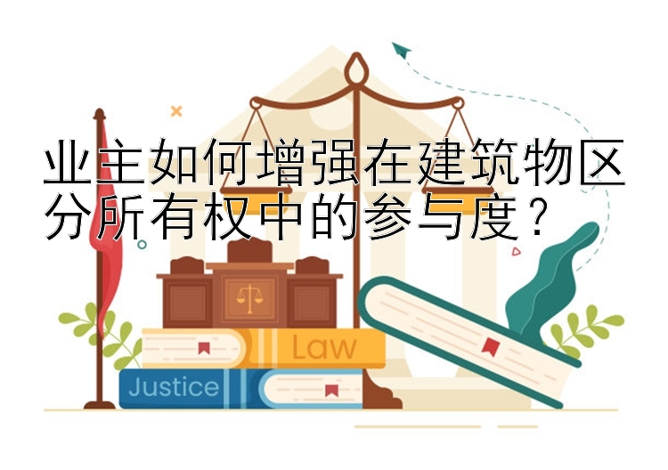 业主如何增强在建筑物区分所有权中的参与度？