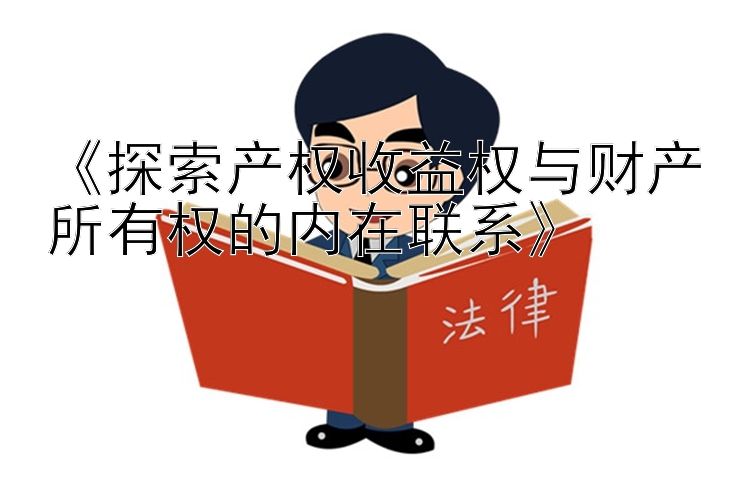 《探索产权收益权与财产所有权的内在联系》