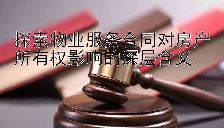 探索物业服务合同对房产所有权影响的深层含义