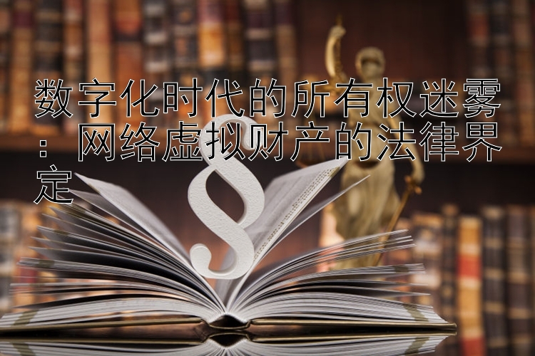 数字化时代的所有权迷雾：网络虚拟财产的法律界定