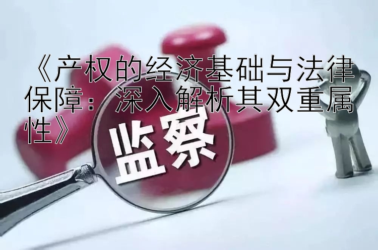 《产权的经济基础与法律保障：深入解析其双重属性》