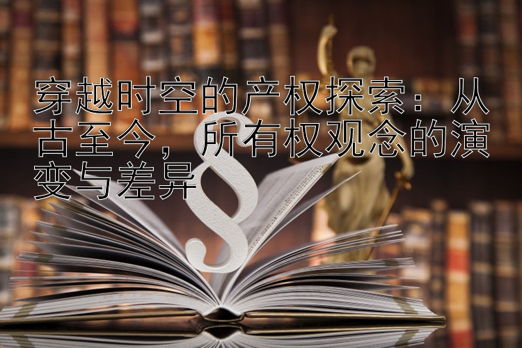 穿越时空的产权探索：从古至今，所有权观念的演变与差异