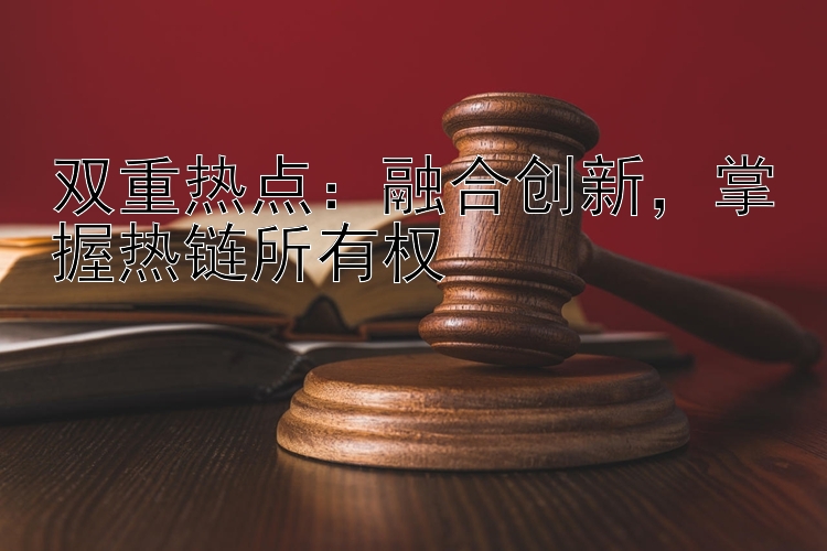 双重热点：融合创新，掌握热链所有权