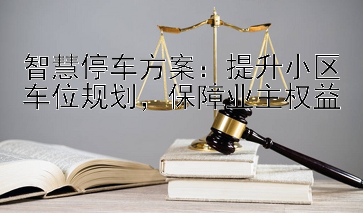 智慧停车方案：提升小区车位规划，保障业主权益