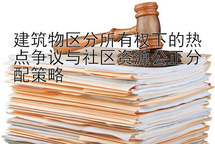 建筑物区分所有权下的热点争议与社区资源公正分配策略