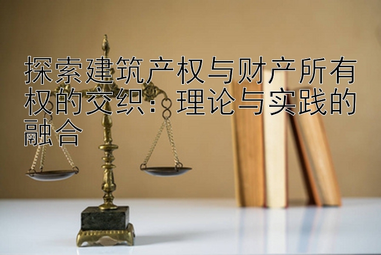 探索建筑产权与财产所有权的交织：理论与实践的融合