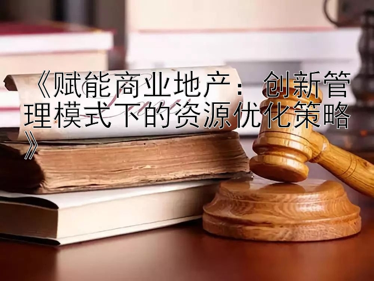 《赋能商业地产：创新管理模式下的资源优化策略》