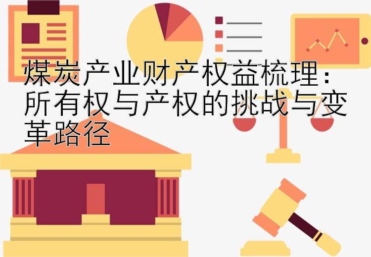 煤炭产业财产权益梳理：所有权与产权的挑战与变革路径