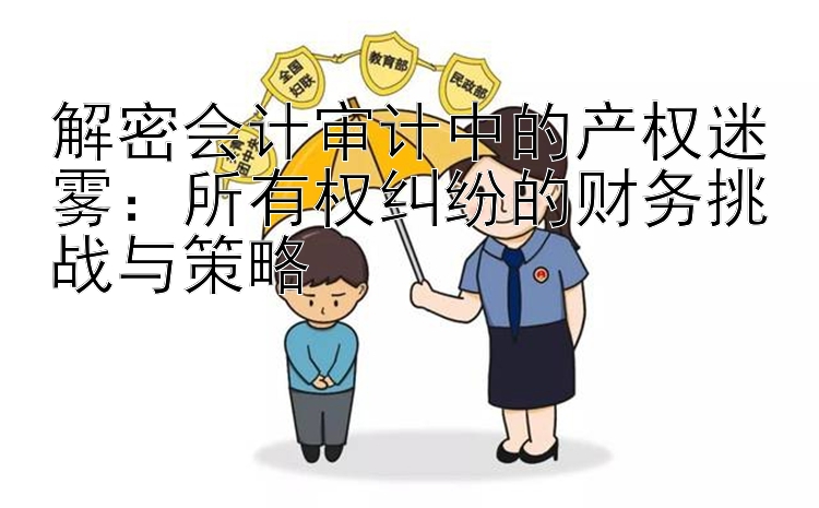 解密会计审计中的产权迷雾：所有权纠纷的财务挑战与策略