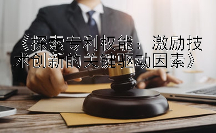 《探索专利权能：激励技术创新的关键驱动因素》