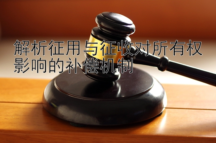 解析征用与征收对所有权影响的补偿机制