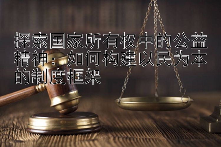 探索国家所有权中的公益精神：如何构建以民为本的制度框架