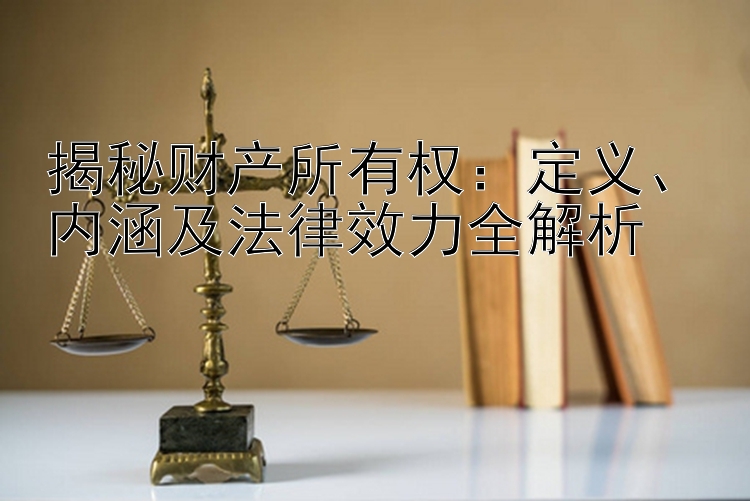 揭秘财产所有权：定义、内涵及法律效力全解析