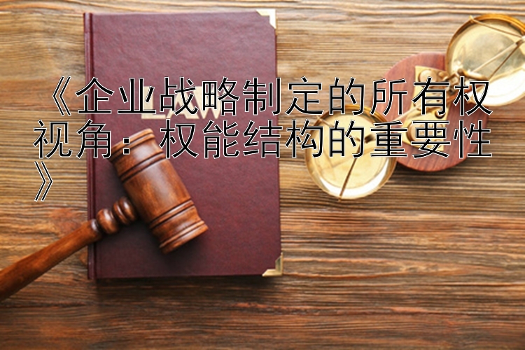 《企业战略制定的所有权视角：权能结构的重要性》