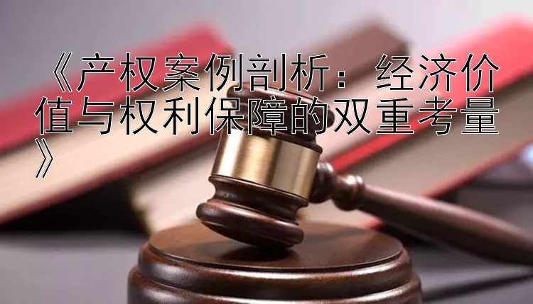 《产权案例剖析：经济价值与权利保障的双重考量》