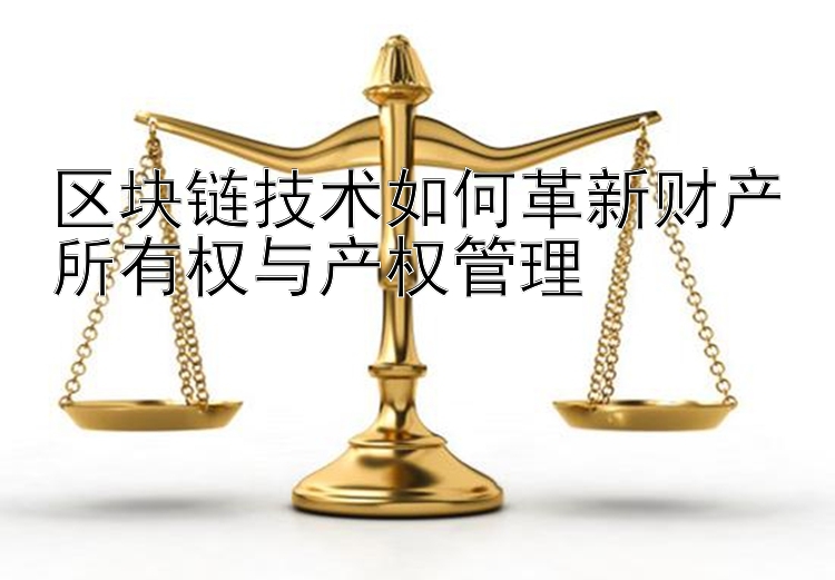 区块链技术如何革新财产所有权与产权管理