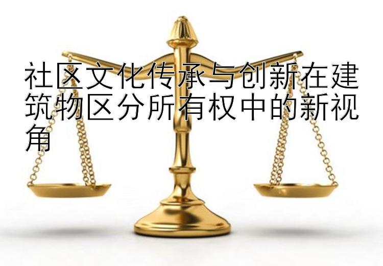 社区文化传承与创新在建筑物区分所有权中的新视角