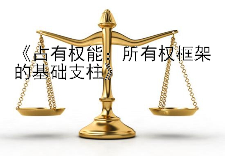 《占有权能：所有权框架的基础支柱》