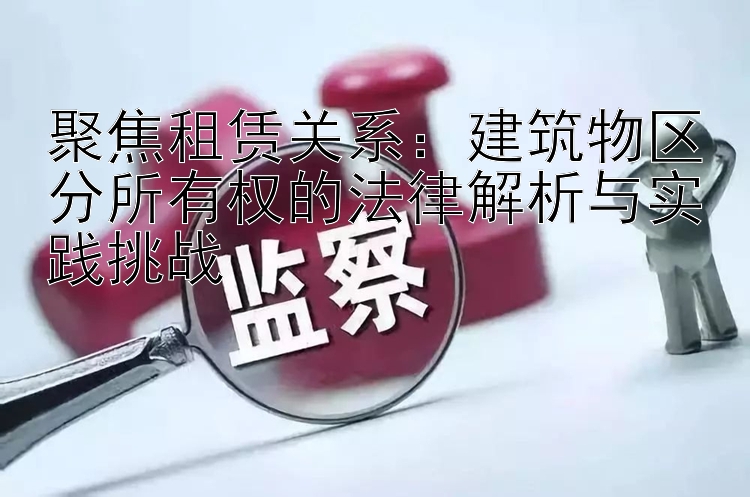 聚焦租赁关系：建筑物区分所有权的法律解析与实践挑战