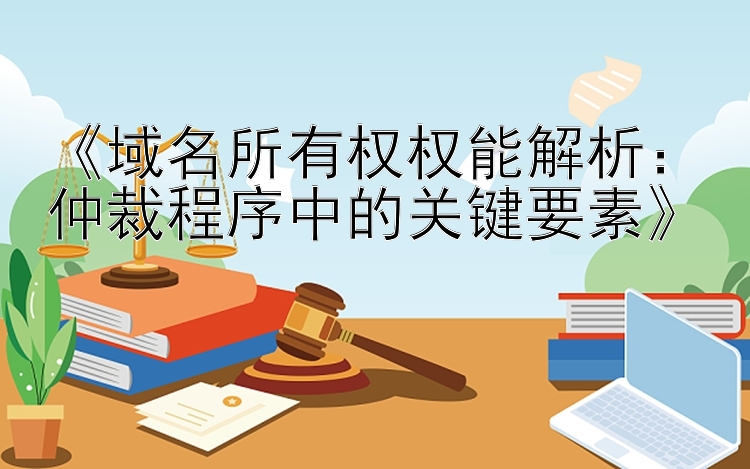 《域名所有权权能解析：仲裁程序中的关键要素》