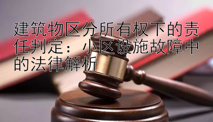 建筑物区分所有权下的责任判定：小区设施故障中的法律解析