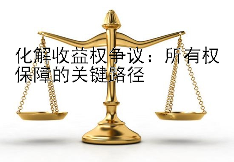 化解收益权争议：所有权保障的关键路径