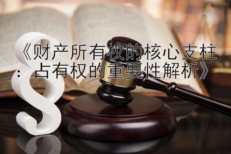 《财产所有权的核心支柱：占有权的重要性解析》